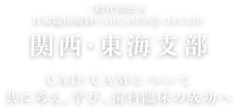 一般社団法人 日本臨床歯科CADCAM学会 (JSCAD)関西・東海支部 CAD/CAMについて共に考え、学び、歯科臨床の成功へ