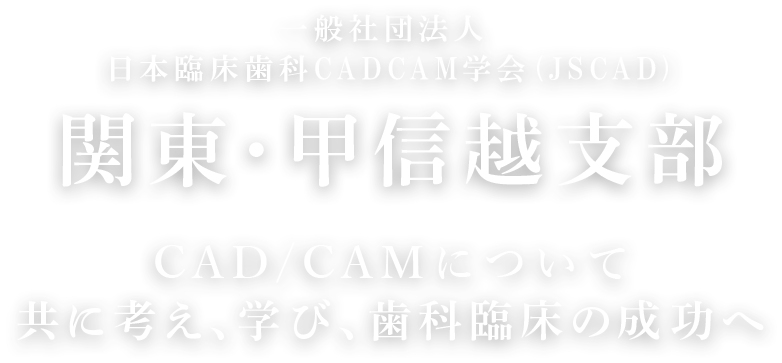 一般社団法人 日本臨床歯科CADCAM学会 (JSCAD)関東・甲信越支部 CAD/CAMについて共に考え、学び、歯科臨床の成功へ