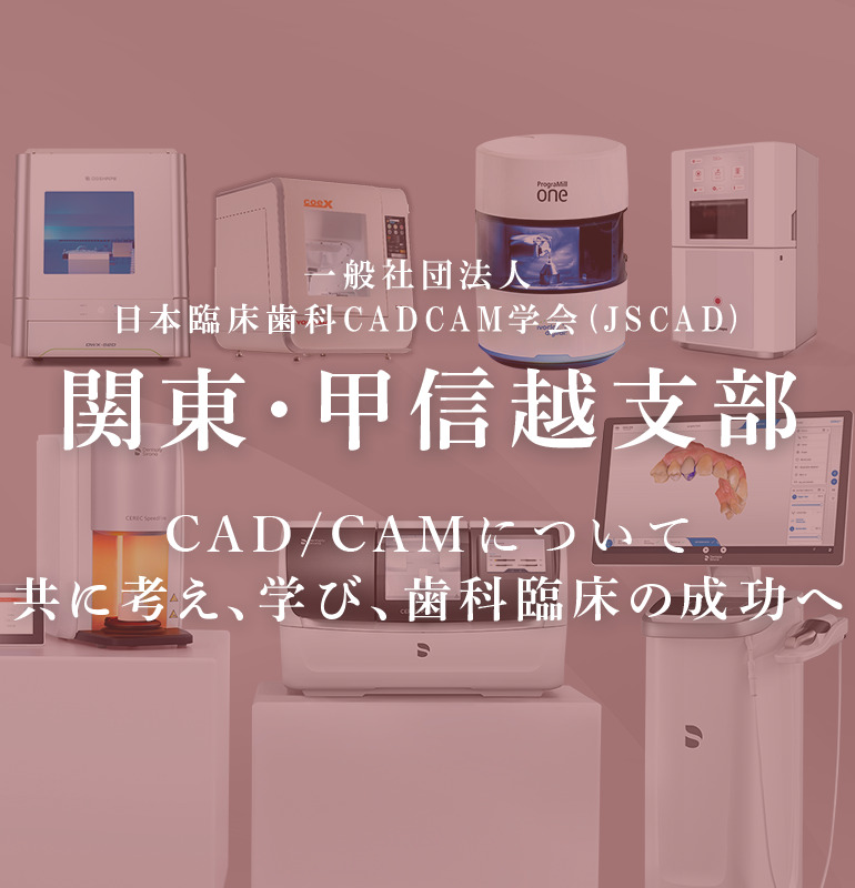 一般社団法人 日本臨床歯科CADCAM学会 (JSCAD)関東・甲信越支部 CAD/CAMについて共に考え、学び、歯科臨床の成功へ