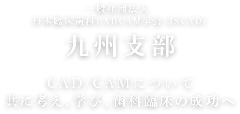 一般社団法人 日本臨床歯科CADCAM学会 (JSCAD)九州支部 CAD/CAMについて共に考え、学び、歯科臨床の成功へ