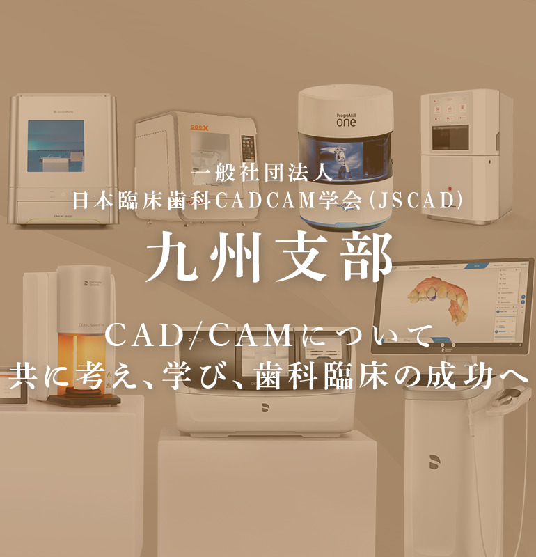 一般社団法人 日本臨床歯科CADCAM学会 (JSCAD)九州支部 CAD/CAMについて共に考え、学び、歯科臨床の成功へ