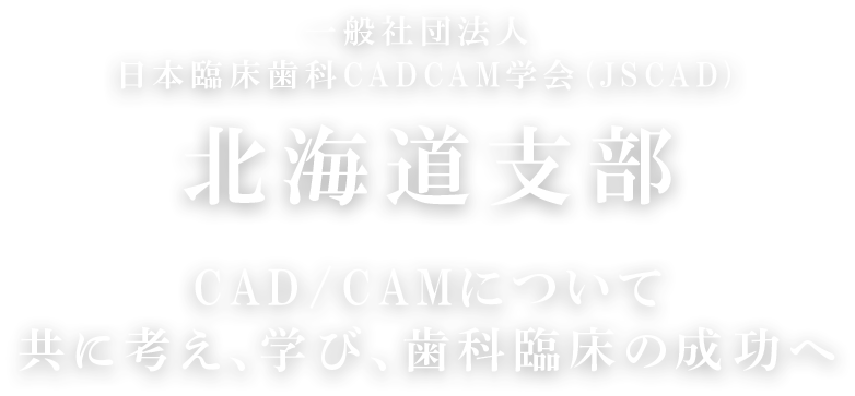 一般社団法人 日本臨床歯科CADCAM学会 (JSCAD) 北海道支部 CAD/CAMについて共に考え、学び、歯科臨床の成功へ