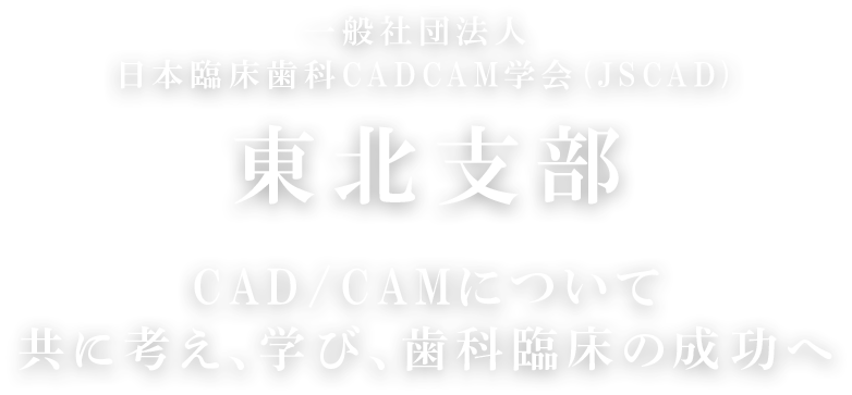 一般社団法人 日本臨床歯科CADCAM学会 (JSCAD) 東北支部 CAD/CAMについて共に考え、学び、歯科臨床の成功へ