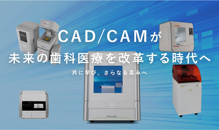 CAD/CAMが未来の歯科医療を改革する時代へ 共に学び、さらなる高みへ